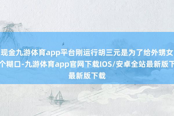 现金九游体育app平台刚运行胡三元是为了给外甥女讨个糊口-九游体育app官网下载IOS/安卓全站最新版下载