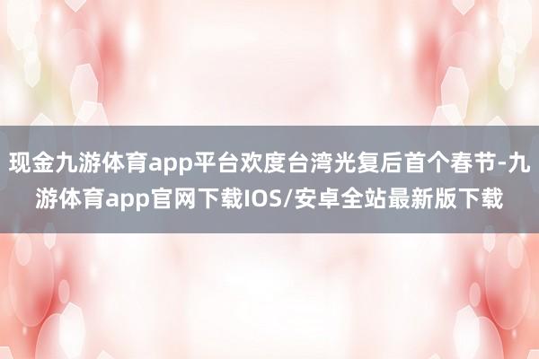 现金九游体育app平台欢度台湾光复后首个春节-九游体育app官网下载IOS/安卓全站最新版下载