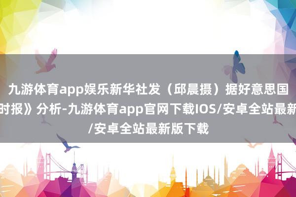 九游体育app娱乐新华社发（邱晨摄）据好意思国《纽约时报》分析-九游体育app官网下载IOS/安卓全站最新版下载