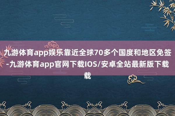 九游体育app娱乐靠近全球70多个国度和地区免签-九游体育app官网下载IOS/安卓全站最新版下载