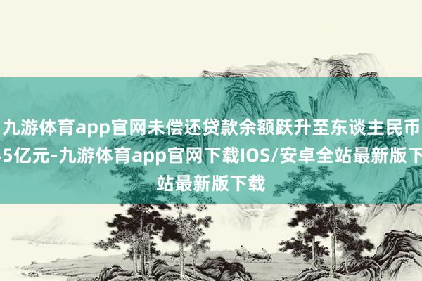 九游体育app官网未偿还贷款余额跃升至东谈主民币545亿元-九游体育app官网下载IOS/安卓全站最新版下载