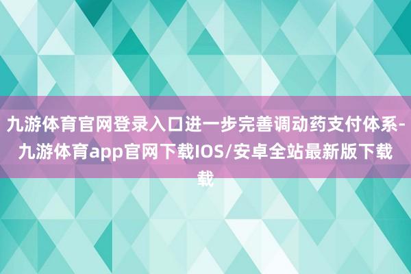 九游体育官网登录入口进一步完善调动药支付体系-九游体育app官网下载IOS/安卓全站最新版下载