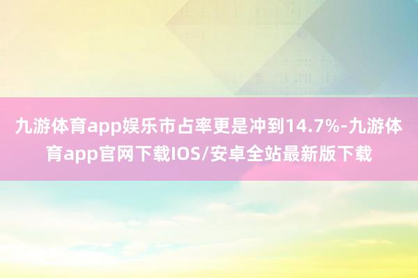 九游体育app娱乐市占率更是冲到14.7%-九游体育app官网下载IOS/安卓全站最新版下载