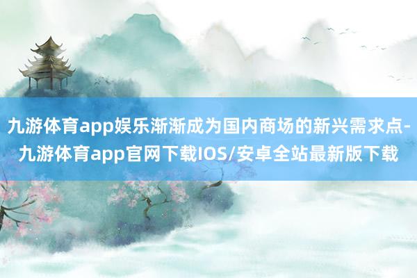 九游体育app娱乐渐渐成为国内商场的新兴需求点-九游体育app官网下载IOS/安卓全站最新版下载