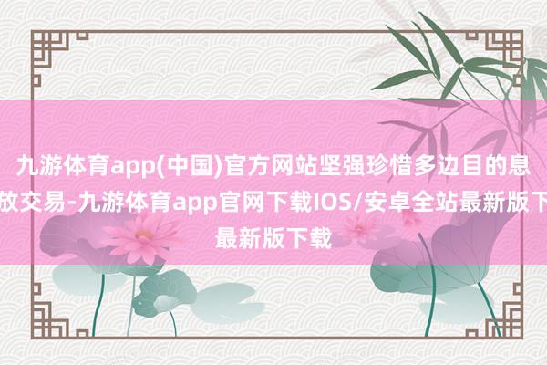 九游体育app(中国)官方网站坚强珍惜多边目的息争放交易-九游体育app官网下载IOS/安卓全站最新版下载