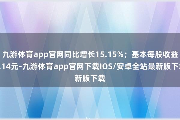 九游体育app官网同比增长15.15%；基本每股收益0.14元-九游体育app官网下载IOS/安卓全站最新版下载