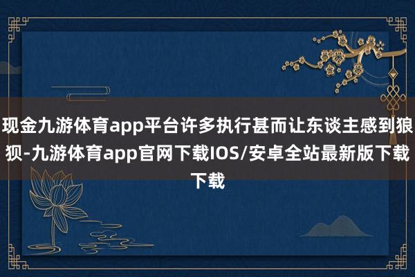 现金九游体育app平台许多执行甚而让东谈主感到狼狈-九游体育app官网下载IOS/安卓全站最新版下载