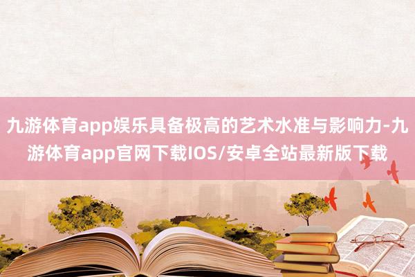 九游体育app娱乐具备极高的艺术水准与影响力-九游体育app官网下载IOS/安卓全站最新版下载