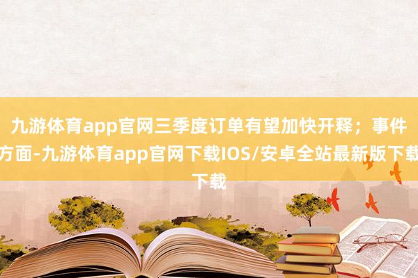 九游体育app官网三季度订单有望加快开释; 事件方面-九游体育app官网下载IOS/安卓全站最新版下载
