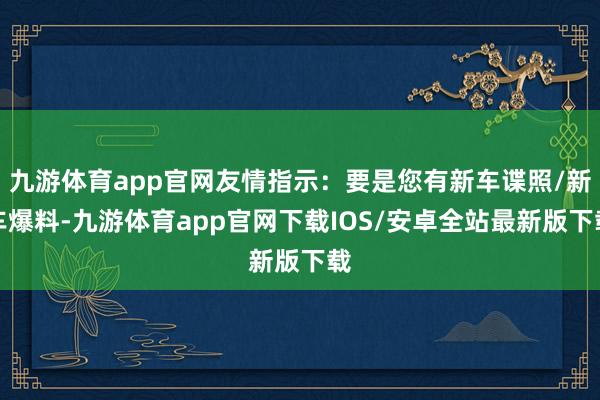 九游体育app官网友情指示:要是您有新车谍照/新车爆料-九游体育app官网下载IOS/安卓全站最新版下载