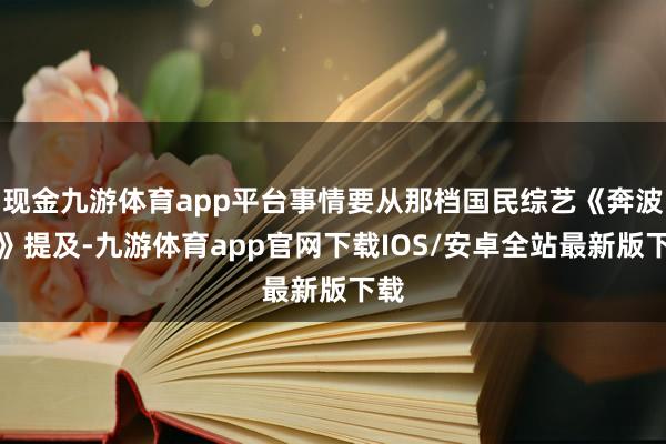现金九游体育app平台事情要从那档国民综艺《奔波吧》提及-九游体育app官网下载IOS/安卓全站最新版下载