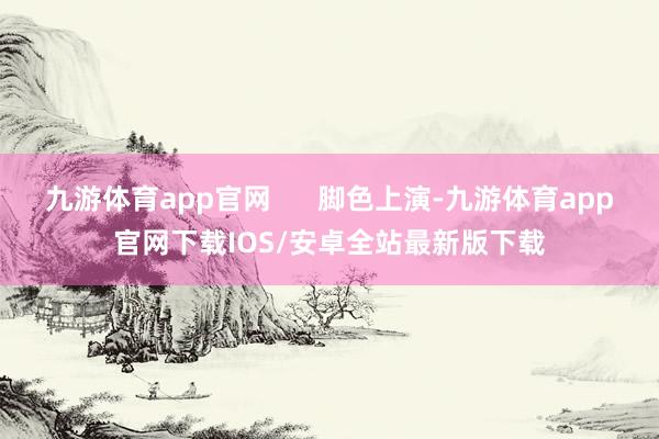 九游体育app官网 脚色上演-九游体育app官网下载IOS/安卓全站最新版下载