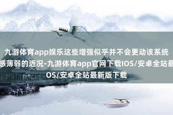 九游体育app娱乐这些增强似乎并不会更动该系统当今存在感薄弱的近况-九游体育app官网下载IOS/安卓全站最新版下载