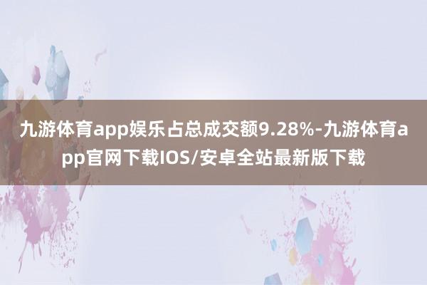 九游体育app娱乐占总成交额9.28%-九游体育app官网下载IOS/安卓全站最新版下载