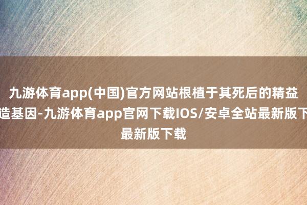 九游体育app(中国)官方网站根植于其死后的精益制造基因-九游体育app官网下载IOS/安卓全站最新版下载