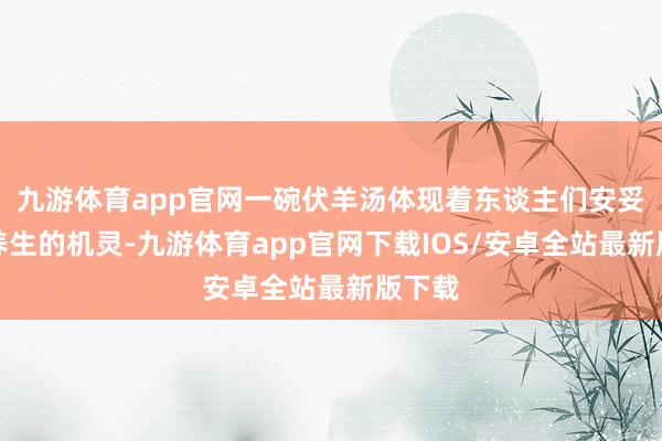 九游体育app官网一碗伏羊汤体现着东谈主们安妥时节养生的机灵-九游体育app官网下载IOS/安卓全站最新版下载