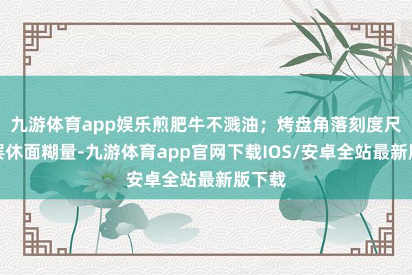 九游体育app娱乐煎肥牛不溅油；烤盘角落刻度尺精确罢休面糊量-九游体育app官网下载IOS/安卓全站最新版下载