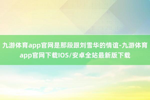 九游体育app官网是那段跟刘雪华的情谊-九游体育app官网下载IOS/安卓全站最新版下载