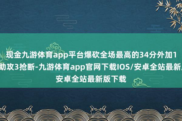 现金九游体育app平台爆砍全场最高的34分外加1篮板2助攻3抢断-九游体育app官网下载IOS/安卓全站最新版下载