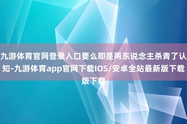 九游体育官网登录入口要么即是两东说念主杀青了认知-九游体育app官网下载IOS/安卓全站最新版下载