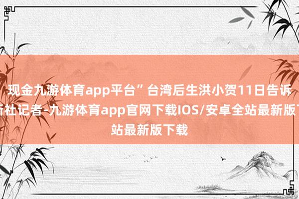 现金九游体育app平台”台湾后生洪小贺11日告诉中新社记者-九游体育app官网下载IOS/安卓全站最新版下载