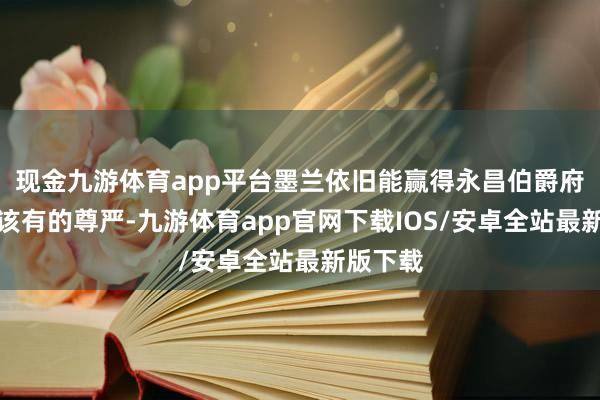 现金九游体育app平台墨兰依旧能赢得永昌伯爵府六娘子该有的尊严-九游体育app官网下载IOS/安卓全站最新版下载