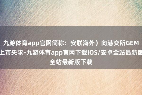 九游体育app官网简称：安联海外）向港交所GEM递交上市央求-九游体育app官网下载IOS/安卓全站最新版下载