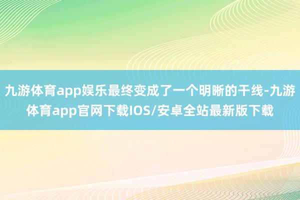 九游体育app娱乐最终变成了一个明晰的干线-九游体育app官网下载IOS/安卓全站最新版下载