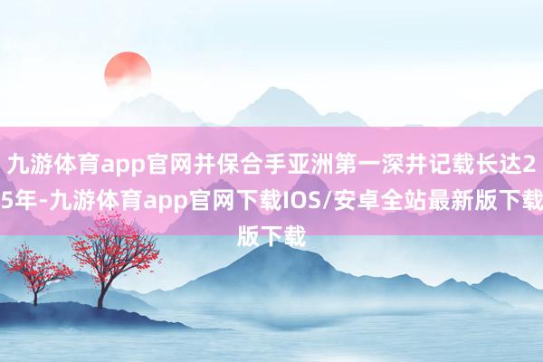 九游体育app官网并保合手亚洲第一深井记载长达25年-九游体育app官网下载IOS/安卓全站最新版下载