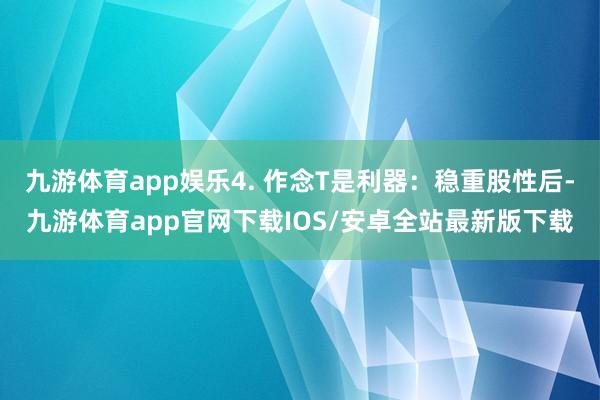 九游体育app娱乐4. 作念T是利器:稳重股性后-九游体育app官网下载IOS/安卓全站最新版下载