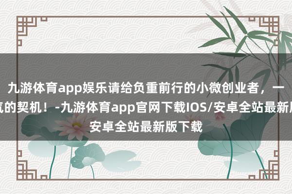 九游体育app娱乐请给负重前行的小微创业者，一点喘气的契机！-九游体育app官网下载IOS/安卓全站最新版下载