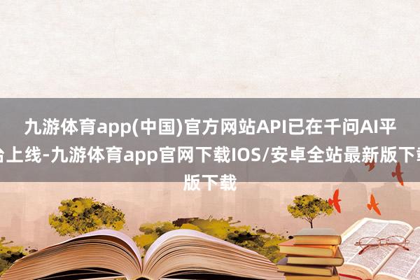 九游体育app(中国)官方网站API已在千问AI平台上线-九游体育app官网下载IOS/安卓全站最新版下载