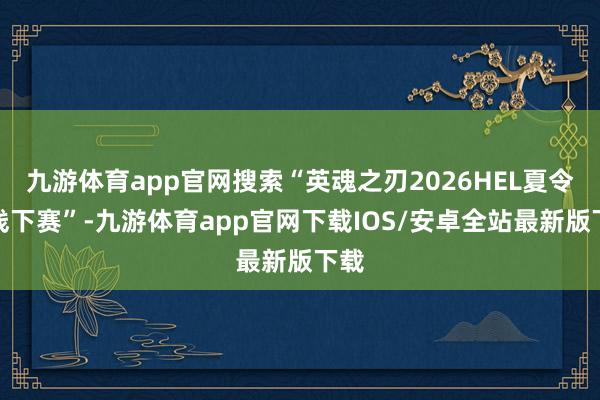九游体育app官网搜索“英魂之刃2026HEL夏令赛线下赛”-九游体育app官网下载IOS/安卓全站最新版下载