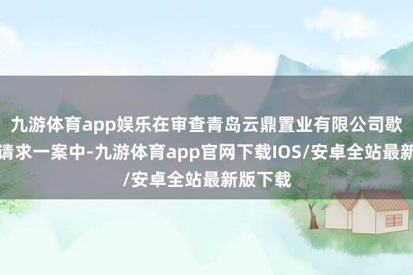 九游体育app娱乐在审查青岛云鼎置业有限公司歇业清理请求一案中-九游体育app官网下载IOS/安卓全站最新版下载