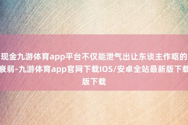 现金九游体育app平台不仅能泄气出让东谈主作呕的衰弱-九游体育app官网下载IOS/安卓全站最新版下载