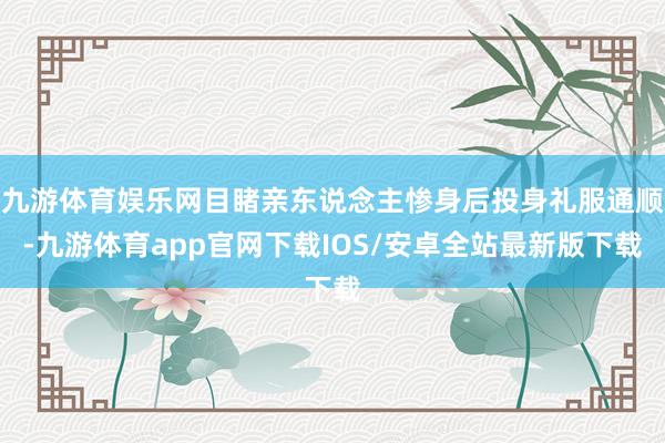 九游体育娱乐网目睹亲东说念主惨身后投身礼服通顺-九游体育app官网下载IOS/安卓全站最新版下载