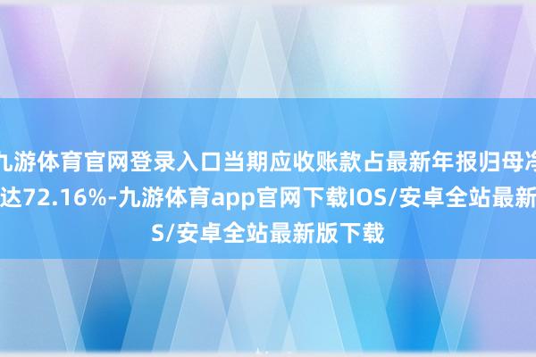 九游体育官网登录入口当期应收账款占最新年报归母净利润比达72.16%-九游体育app官网下载IOS/安卓全站最新版下载