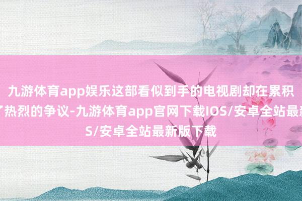 九游体育app娱乐这部看似到手的电视剧却在累积上激发了热烈的争议-九游体育app官网下载IOS/安卓全站最新版下载