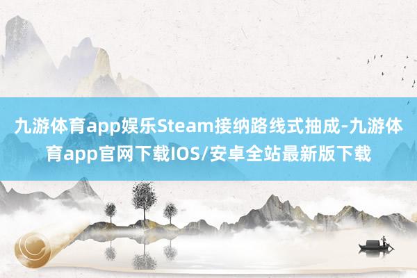九游体育app娱乐Steam接纳路线式抽成-九游体育app官网下载IOS/安卓全站最新版下载