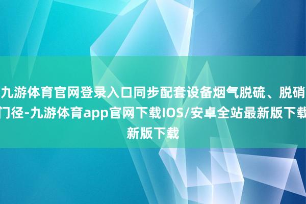 九游体育官网登录入口同步配套设备烟气脱硫、脱硝门径-九游体育app官网下载IOS/安卓全站最新版下载