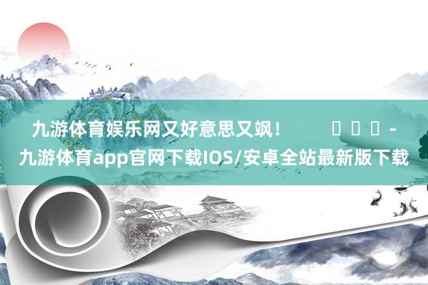 九游体育娱乐网又好意思又飒! -九游体育app官网下载IOS/安卓全站最新版下载