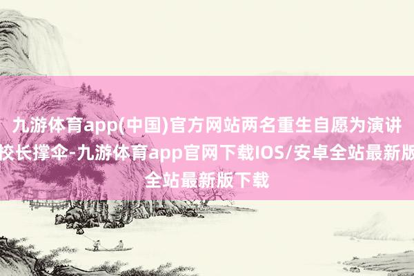 九游体育app(中国)官方网站两名重生自愿为演讲中的校长撑伞-九游体育app官网下载IOS/安卓全站最新版下载