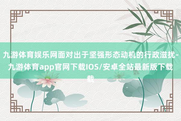 九游体育娱乐网面对出于坚强形态动机的行政滋扰-九游体育app官网下载IOS/安卓全站最新版下载