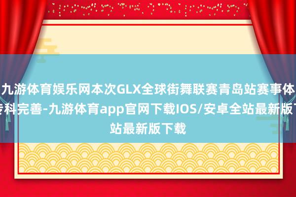 九游体育娱乐网本次GLX全球街舞联赛青岛站赛事体系专科完善-九游体育app官网下载IOS/安卓全站最新版下载