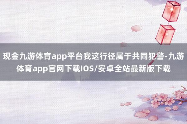 现金九游体育app平台我这行径属于共同犯警-九游体育app官网下载IOS/安卓全站最新版下载
