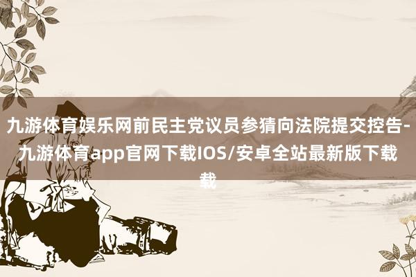 九游体育娱乐网前民主党议员参猜向法院提交控告-九游体育app官网下载IOS/安卓全站最新版下载