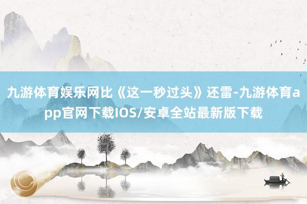 九游体育娱乐网比《这一秒过头》还雷-九游体育app官网下载IOS/安卓全站最新版下载