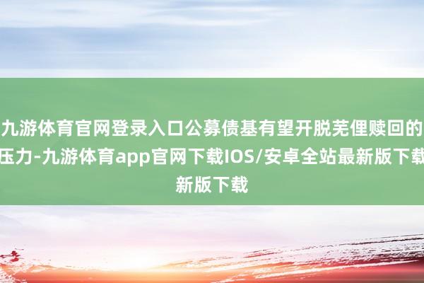 九游体育官网登录入口公募债基有望开脱芜俚赎回的压力-九游体育app官网下载IOS/安卓全站最新版下载