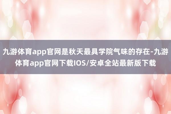 九游体育app官网是秋天最具学院气味的存在-九游体育app官网下载IOS/安卓全站最新版下载