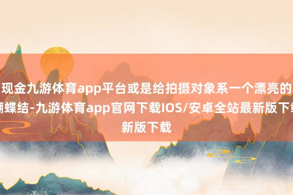 现金九游体育app平台或是给拍摄对象系一个漂亮的蝴蝶结-九游体育app官网下载IOS/安卓全站最新版下载